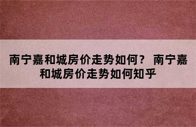 南宁嘉和城房价走势如何？ 南宁嘉和城房价走势如何知乎